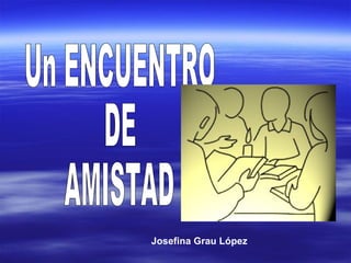 Un ENCUENTRO  DE  AMISTAD Josefina Grau López 