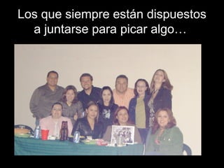 Los que siempre están dispuestos a juntarse para picar algo…  
