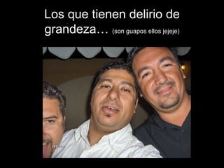 Los que tienen delirio de grandeza…  (son guapos ellos jejeje) 