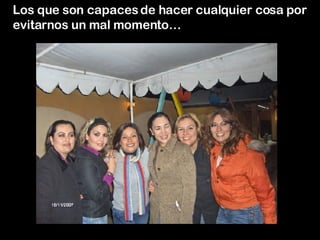 Los que son capaces de hacer cualquier cosa por evitarnos un mal momento… 