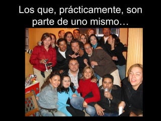 Los que, prácticamente, son parte de uno mismo… 