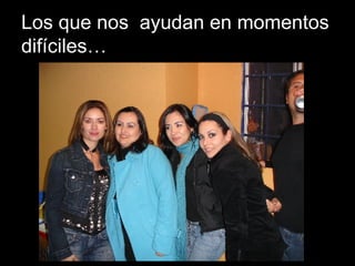 Los que nos  ayudan en momentos difíciles… 