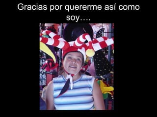 Gracias por quererme así como soy…. 