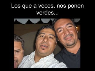 Los que a veces, nos ponen verdes... 