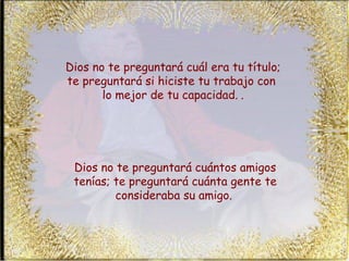 Dios no te preguntará cuál era tu título; te preguntará si hiciste tu trabajo con  lo mejor de tu capacidad.   . Dios no te preguntará cuántos amigos tenías; te preguntará cuánta gente te consideraba su amigo.   