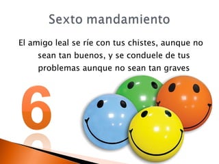 El amigo leal se ríe con tus chistes, aunque no sean tan buenos, y se conduele de tus problemas aunque no sean tan graves