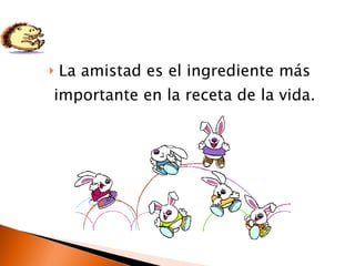 La amistad es el ingrediente más importante en la receta de la vida.