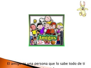 El amigo es una persona que lo sabe todo de ti y te quiere tal eres.