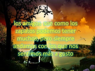 los amigos son como los
zapatos podemos tener
muchos, pero siempre
andamos con los que nos
sentimos más a gusto
