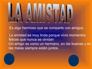 Es algo hermoso que se comparte con amigos. - La amistad es muy linda porque vivís momentos felices que nunca se olvidan -Un amigo es como un hermano, en las buenas y en las malas siempre están juntos. LA AMISTAD 