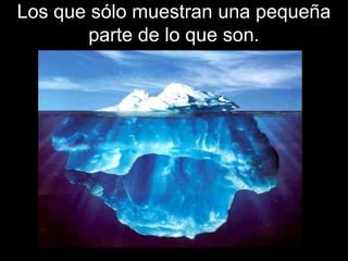 Los que sólo muestran una pequeña
        parte de lo que son.
 