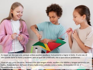 Es mejor ser dos que uno, porque ambos pueden ayudarse mutuamente a lograr el éxito. Si uno cae, el
otro puede darle la ma...