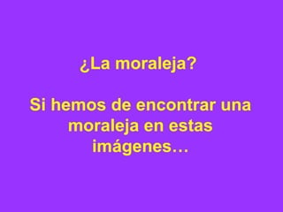 ¿La moraleja ?  Si hemos de encontrar una moraleja en estas imágenes… 
