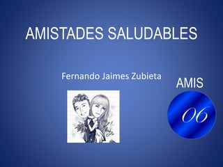 Fernando Jaimes Zubieta
AMISTADES SALUDABLES
AMIS
06
 