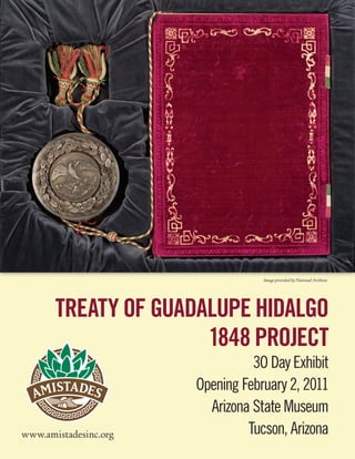 Image provided by National Archives




       TREATY OF GUADALUPE HIDALGO
                      1848 PROJECT
                                 3O Day Exhibit
                       Opening February 2, 2011
                         Arizona State Museum
www.amistadesinc.org            Tucson, Arizona
 