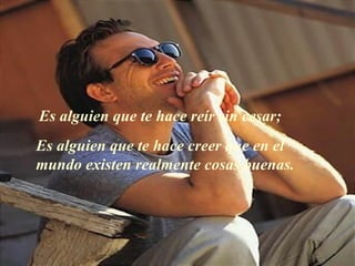 Es alguien que te hace reír sin cesar; Es alguien que te hace creer que en el mundo existen realmente cosas buenas. 