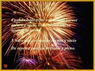 Cuando estás triste y el mundo parece oscuro y vacío, esa amistad eterna levanta tu ánimo Y hace que ese mundo oscuro y vacío D e repente parezca brillante y pleno. 