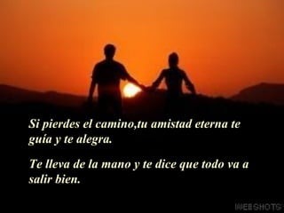 Si pierdes el camino,tu amistad eterna te guía y te alegra. Te lleva de la mano y te dice que todo va a salir bien. 