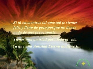 Si tú encuentras tal amistad te sientes feliz y lleno de gozo, p orque no tienes nada de qué preocuparte. Tienes una amistad  para toda la vida , Ya que una  A mistad  E terna  no tiene fin . 