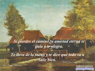 Si pierdes el camino,tu amistad eterna te guía y te alegra. Te lleva de la mano y te dice que todo va a salir bien. 
