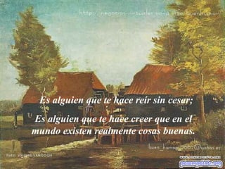 Es alguien que te hace reír sin cesar; Es alguien que te hace creer que en el mundo existen realmente cosas buenas. 