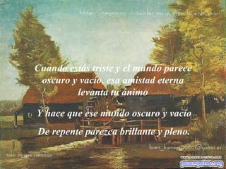 Cuando estás triste y el mundo parece oscuro y vacío, esa amistad eterna levanta tu ánimo Y hace que ese mundo oscuro y vacío D e repente parezca brillante y pleno. 