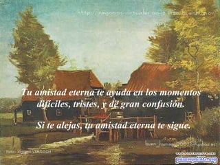 Tu amistad eterna te ayuda en los momentos difíciles, tristes, y de gran confusión. Si te alejas, tu amistad eterna te sigue. 