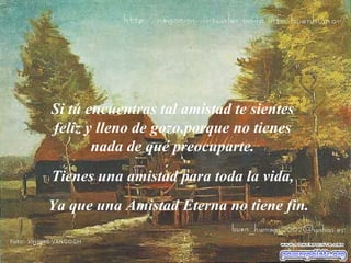 Si tú encuentras tal amistad te sientes feliz y lleno de gozo, p orque no tienes nada de qué preocuparte. Tienes una amistad para toda la vida, Ya que una  A mistad  E terna no tiene fin. 