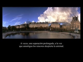 A veces, una separación prolongada, a la vez  que amortigua los rencores despierta la amistad. 