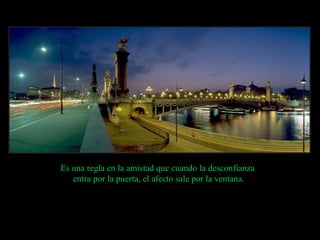 Es una regla en la amistad que cuando la desconfianza  entra por la puerta, el afecto sale por la ventana. 