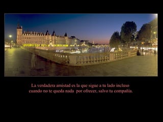 La verdadera amistad es la que sigue a tu lado incluso  cuando no te queda nada  por ofrecer, salvo tu compañía. 