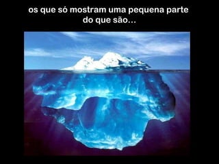 os que só mostram uma pequena parte  do que são… 