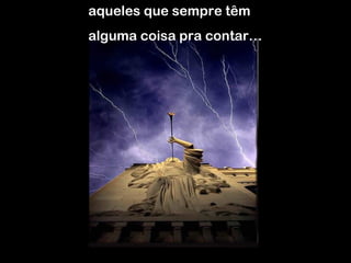 aqueles que sempre têm  alguma coisa pra contar… 