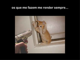 os que me fazem me render sempre... 
