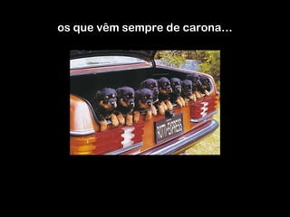 os que vêm sempre de carona… 