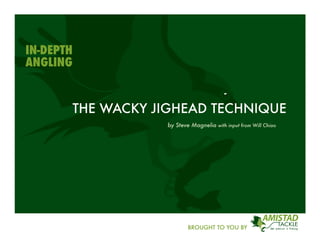 IN-DEPTH
ANGLING


           THE WACKY JIGHEAD TECHNIQUE
                       by Steve Magnelia with input from Will Chiao




                               BROUGHT TO YOU BY
 