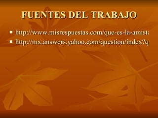 FUENTES DEL TRABAJO http://www.misrespuestas.com/que-es-la-amistad.html http://mx.answers.yahoo.com/question/index?qid=20100204171034AAVW9Ih 