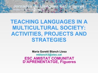 TEACHING LANGUAGES IN A MULTICULTURAL SOCIETY: ACTIVITIES, PROJECTS AND STRATEGIES Maria Goretti Blanch Llosa [email_address]   ESC AMISTAT COMUNITAT D’APRENENTATGE, Figueres 