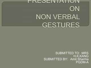 PRESENTATION ON NON VERBAL GESTURES                             SUBMITTED TO:  MRS H.K.KANG                             SUBMITTED BY:   Amit Sharma                                                         PGDM-A 