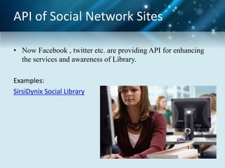 API of Social Network Sites
• Now Facebook , twitter etc. are providing API for enhancing
the services and awareness of Library.
Examples:
SirsiDynix Social Library
 