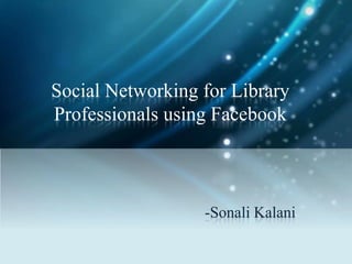 -Sonali Kalani
Social Networking for Library
Professionals using Facebook
 