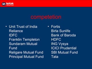 competetion
• Unit Trust of India     • Fortis
  Reliance                  Birla Sunlife
  IDFC                      Bank of Baroda
  Franklin Templeton        HDFC
  Sundaram Mutual           ING Vysya
  Fund                      ICICI Prudential
  Religare Mutual Fund      SBI Mutual Fund
  Principal Mutual Fund     Tata
 