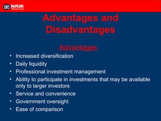 Advantages and
              Disadvantages
                     Advantages
• Increased diversification
• Daily liquidity
• Professional investment management
• Ability to participate in investments that may be available
  only to larger investors
• Service and convenience
• Government oversight
• Ease of comparison
 