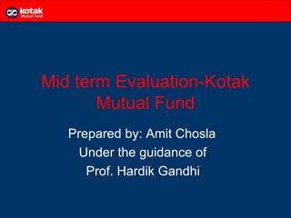 Mid term Evaluation-Kotak
       Mutual Fund
   Prepared by: Amit Chosla
    Under the guidance of
      Prof. Hardik Gandhi
 