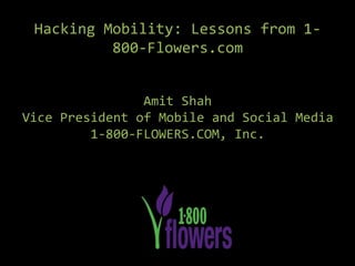 Hacking Mobility: Lessons from 1-
800-Flowers.com
Amit Shah
Vice President of Mobile and Social Media
1-800-FLOWERS.COM, Inc.
 