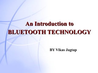 An Introduction toAn Introduction to
BLUETOOTH TECHNOLOGYBLUETOOTH TECHNOLOGY
BY Vikas Jagtap
 