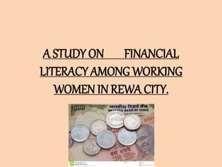 A STUDY ON FINANCIAL
LITERACY AMONG WORKING
WOMEN IN REWA CITY.
 