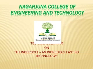 NAGARJUNA COLLEGE OF
ENGINEERING AND TECHNOLOGY
TECHNICAL SEMINAR
ON
“THUNDERBOLT – AN INCREDIBLY FAST I/O
TECHNOLOGY”
 