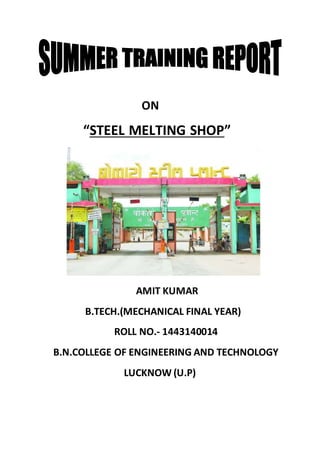 ON
“STEEL MELTING SHOP”
AMIT KUMAR
B.TECH.(MECHANICAL FINAL YEAR)
ROLL NO.- 1443140014
B.N.COLLEGE OF ENGINEERING AND TECHNOLOGY
LUCKNOW (U.P)
 