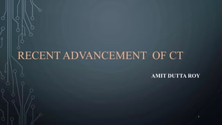 RECENT ADVANCEMENT OF CT
AMIT DUTTA ROY
1
 